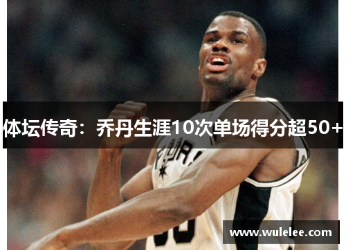 体坛传奇：乔丹生涯10次单场得分超50+